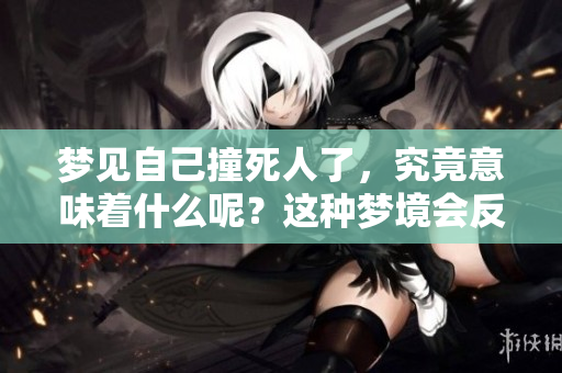 梦见自己撞死人了，究竟意味着什么呢？这种梦境会反映哪些内心情感？