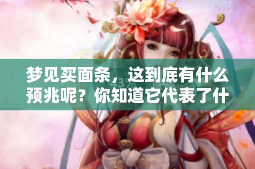 梦见买面条，这到底有什么预兆呢？你知道它代表了什么吗？