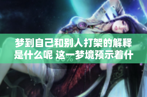 梦到自己和别人打架的解释是什么呢 这一梦境预示着什么特别的意义呢