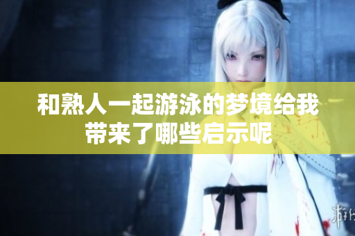 和熟人一起游泳的梦境给我带来了哪些启示呢