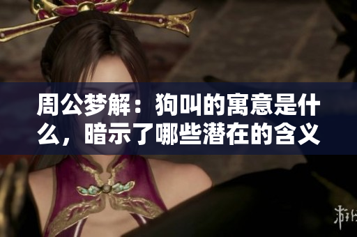 周公梦解：狗叫的寓意是什么，暗示了哪些潜在的含义呢？
