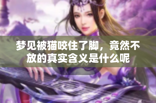 梦见被猫咬住了脚，竟然不放的真实含义是什么呢