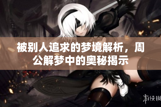 被别人追求的梦境解析，周公解梦中的奥秘揭示