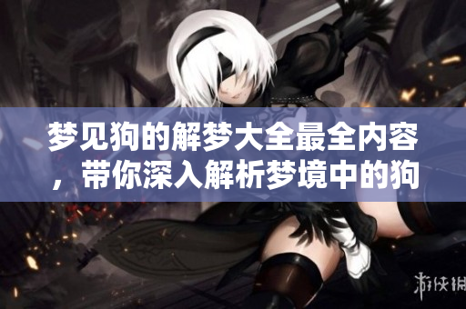 梦见狗的解梦大全最全内容，带你深入解析梦境中的狗的意义