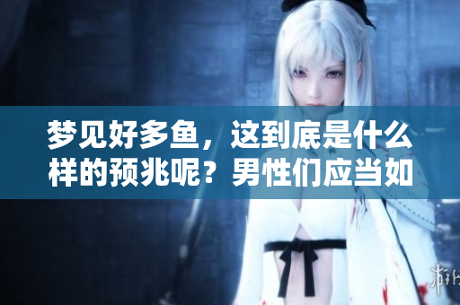 梦见好多鱼，这到底是什么样的预兆呢？男性们应当如何解读这个梦境呢？