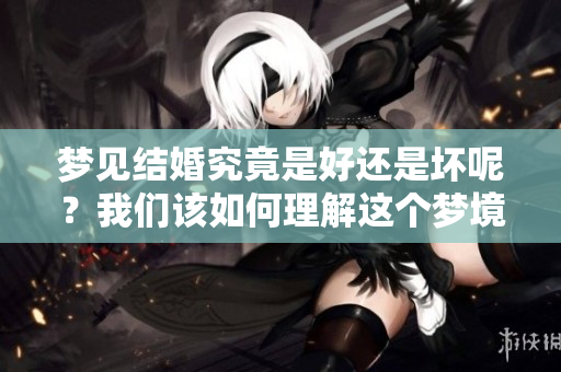 梦见结婚究竟是好还是坏呢？我们该如何理解这个梦境的深意呢？