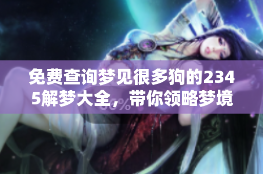 免费查询梦见很多狗的2345解梦大全，带你领略梦境背后的深意