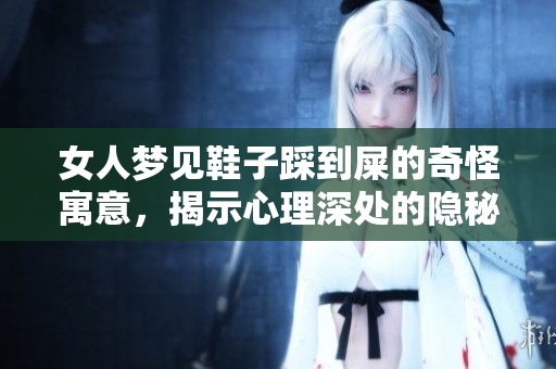 女人梦见鞋子踩到屎的奇怪寓意，揭示心理深处的隐秘想法