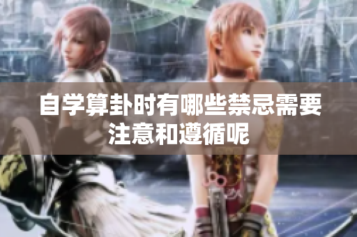 自学算卦时有哪些禁忌需要注意和遵循呢