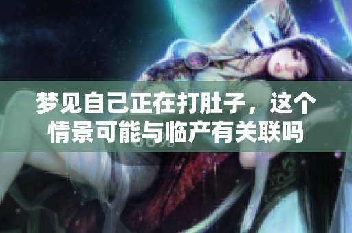 梦见自己正在打肚子，这个情景可能与临产有关联吗