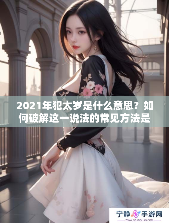 2021年犯太岁是什么意思？如何破解这一说法的常见方法是什么？