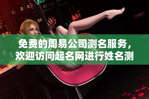 免费的周易公司测名服务，欢迎访问起名网进行姓名测试