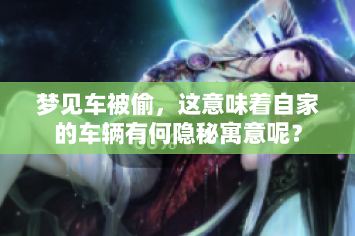 梦见车被偷，这意味着自家的车辆有何隐秘寓意呢？