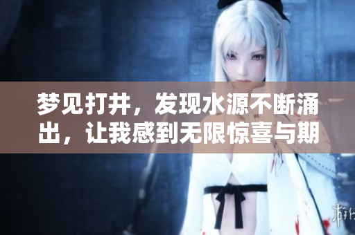 梦见打井，发现水源不断涌出，让我感到无限惊喜与期待。