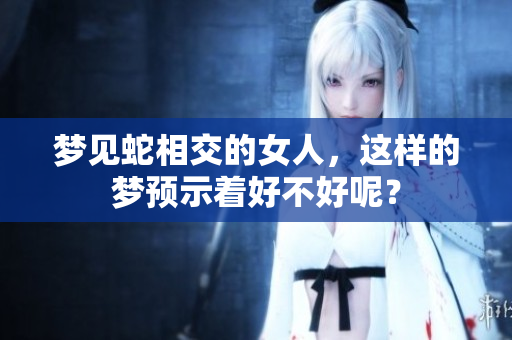 梦见蛇相交的女人，这样的梦预示着好不好呢？