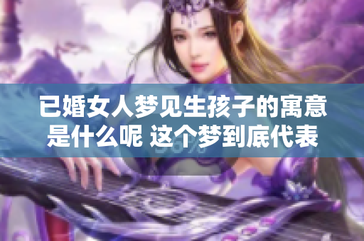 已婚女人梦见生孩子的寓意是什么呢 这个梦到底代表了什么含义呢
