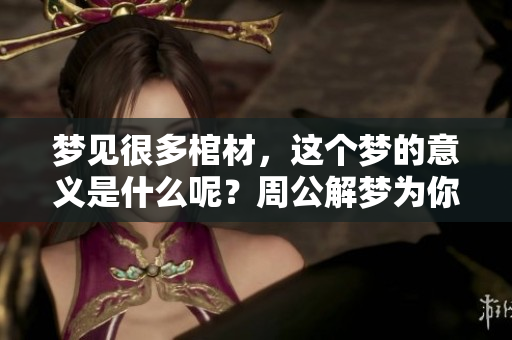 梦见很多棺材，这个梦的意义是什么呢？周公解梦为你解析梦境真相