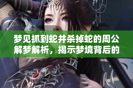 梦见抓到蛇并杀掉蛇的周公解梦解析，揭示梦境背后的深层含义