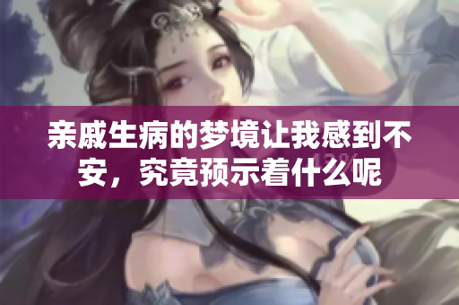 亲戚生病的梦境让我感到不安，究竟预示着什么呢