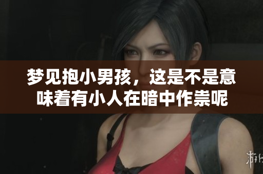 梦见抱小男孩，这是不是意味着有小人在暗中作祟呢
