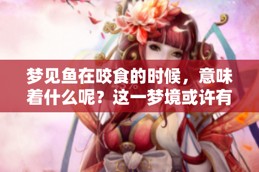 梦见鱼在咬食的时候，意味着什么呢？这一梦境或许有深意。