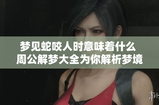 梦见蛇咬人时意味着什么 周公解梦大全为你解析梦境奥秘
