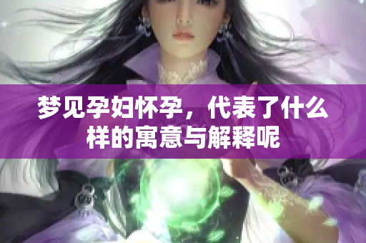梦见孕妇怀孕，代表了什么样的寓意与解释呢