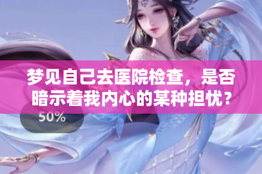梦见自己去医院检查，是否暗示着我内心的某种担忧？