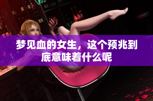 梦见血的女生，这个预兆到底意味着什么呢