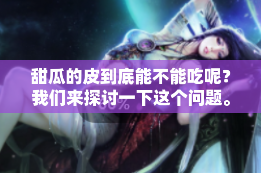 甜瓜的皮到底能不能吃呢？我们来探讨一下这个问题。