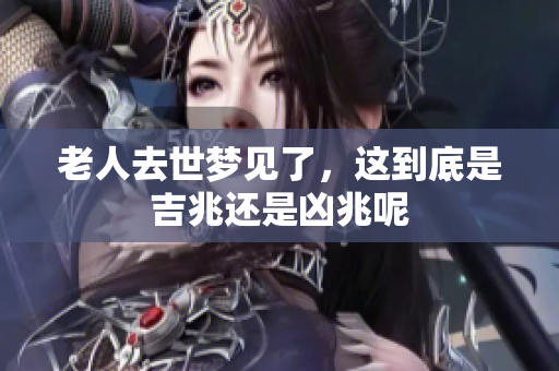 老人去世梦见了，这到底是吉兆还是凶兆呢