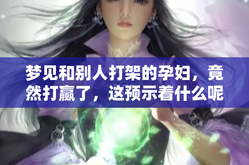 梦见和别人打架的孕妇，竟然打赢了，这预示着什么呢
