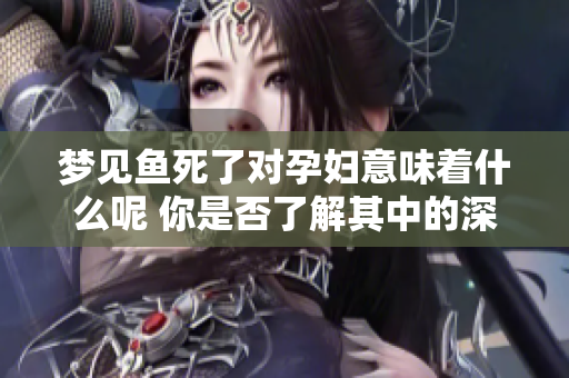梦见鱼死了对孕妇意味着什么呢 你是否了解其中的深层含义呢