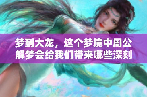 梦到大龙，这个梦境中周公解梦会给我们带来哪些深刻启示呢