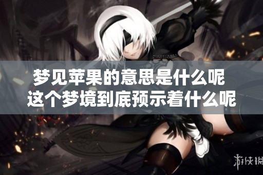 梦见苹果的意思是什么呢 这个梦境到底预示着什么呢