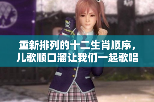 重新排列的十二生肖顺序，儿歌顺口溜让我们一起歌唱乐趣无穷