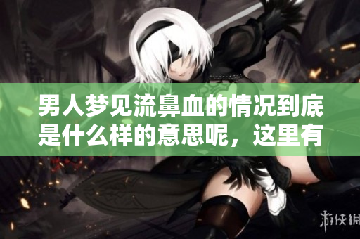 男人梦见流鼻血的情况到底是什么样的意思呢，这里有一些解释。