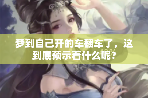 梦到自己开的车翻车了，这到底预示着什么呢？