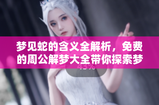 梦见蛇的含义全解析，免费的周公解梦大全带你探索梦境奥秘