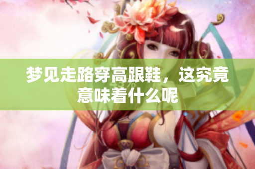 梦见走路穿高跟鞋，这究竟意味着什么呢