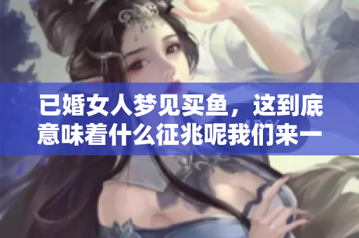 已婚女人梦见买鱼，这到底意味着什么征兆呢我们来一起分析一下