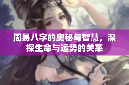 周易八字的奥秘与智慧，深探生命与运势的关系