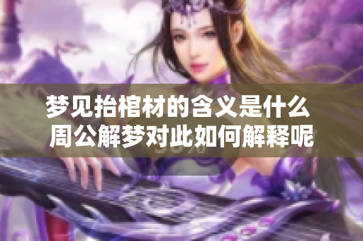 梦见抬棺材的含义是什么 周公解梦对此如何解释呢