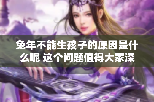 兔年不能生孩子的原因是什么呢 这个问题值得大家深入探讨和思考