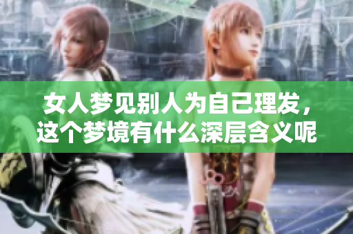 女人梦见别人为自己理发，这个梦境有什么深层含义呢