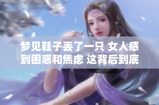 梦见鞋子丢了一只 女人感到困惑和焦虑 这背后到底意味着什么