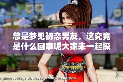 总是梦见初恋男友，这究竟是什么回事呢大家来一起探讨一下