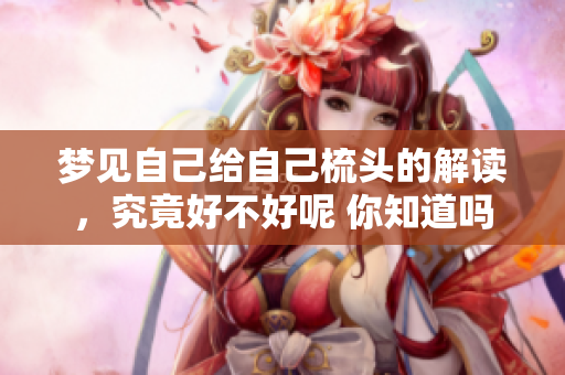 梦见自己给自己梳头的解读，究竟好不好呢 你知道吗