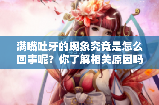 满嘴吐牙的现象究竟是怎么回事呢？你了解相关原因吗？