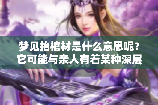 梦见抬棺材是什么意思呢？它可能与亲人有着某种深层的联系。